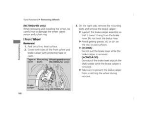 Page 103Tyre Puncture u Removing Wheels
100
Troubleshooting
(NC700SA/SD only)
When removing and installing the wheel, be 
careful not to damage the wheel speed 
sensor and pulser ring.
❙Front Wheel
Removal
1.Park on a firm, level surface.
2.Cover both sides of  the front wheel and 
brake caliper with protective tape or 
cloth.
3.On the right side, remove the mounting 
bolts and remove the brake caliper.
u Support the brake caliper assembly so 
that it doesn’t hang from the brake 
hose. Do not twist the brake...