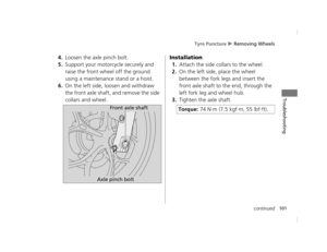 Page 104Tyre Puncture u Removing Wheels
101continued
Troubleshooting
4.Loosen the axle pinch bolt.
5.Support your motorcycle securely and 
raise the front wheel off the ground 
using a maintenance stand or a hoist.
6.On the left side, loosen and withdraw 
the front axle shaft, and remove the side 
collars and wheel. Installation
1.Attach the side collars to the wheel.
2.On the left side, place the wheel 
between the fork legs and insert the 
front axle shaft to the end, through the 
left fork leg and wheel hub....