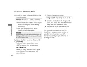 Page 105Tyre Puncture u Removing Wheels
102
Troubleshooting
4.Install the brake caliper and tighten the 
mounting bolts.
u Take care to prevent the brake caliper 
from scratching the wheel during 
installation.
u Use new mounting bolts when 
installing the brake caliper.
5.Lower the front wheel on the ground.
6.(NC700S)
Apply the brake lever several times. 
Then, pump the fork several times.
(NC700SA/SD)
Apply the brake lever and brake pedal 
several times. Then, pump the fork 
several times.
7.Tighten the axle...