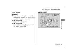 Page 106Tyre Puncture u Removing Wheels
103continued
Troubleshooting
❙Rear Wheel
Removal
1.Support your motorcycle securely and 
raise the rear wheel off the ground using 
a maintenance stand or a hoist.
2.(NC700SD only)
Release the parking brake.
3.(NC700SD only)
Remove the mounting bolts and remove 
the parking brake caliper. (NC700SD only)
Parking brake caliper
Mounting 
bolts
12 NC700S (NM-1)-32MGS600.book  103 ページ  ２０１２年４月１８日　水曜日　午後６時１７分 