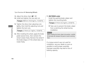 Page 109Tyre Puncture u Removing Wheels
106
Troubleshooting
3.Adjust the drive chain. 2P. 83
4.Install and tighten the rear axle nut.
5.Tighten the drive chain adjusting nuts 
lightly, then hold the adjusting nuts and 
tighten the lock nuts.
6.After installing the wheel, apply the brake 
pedal several times, then recheck the 
wheel rotates freely.  Recheck the wheel if 
the brake drags or if the wheel does not 
rotate freely. 
7.(NC700SD only)
Install the parking brake caliper and 
tighten the mounting bolts.
u...