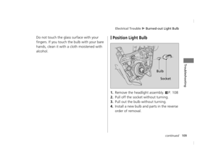 Page 112Electrical Trouble u Burned-out Light Bulb
109continued
Troubleshooting
Do not touch the glass surface with your 
fingers. If you touch the bulb with your bare 
hands, clean it with a cloth moistened with 
alcohol.❙Position Light Bulb
1.Remove the headlight assembly. 2P. 108
2.Pull off the socket without turning.
3.Pull out the bulb without turning.
4.Install a new bulb and parts in the reverse 
order of removal.
Bulb
Socket
12 NC700S (NM-1)-32MGS600.book  109 ページ  ２０１２年４月１８日　水曜日　午後６時１７分 