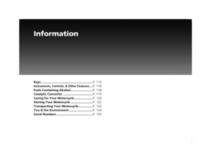 Page 117Information
Keys ...........................................................P. 115
Instruments, Controls, & Other Features ....P. 116
Fuels Containing Alcohol ......................... P. 118
Catalytic Converter .................................. P. 119
Caring for Your Motorcycle ..................... P. 120
Storing Your Motorcycle ......................... P. 122
Transporting Your Motorcycle ................ P. 123
You & the Environment ........................... P. 124
Serial Numbers...
