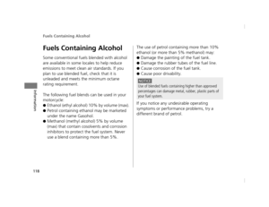 Page 121Fuels Containing Alcohol
118
Information
Fuels Containing Alcohol
Some conventional fuels blended with alcohol 
are available in some locales to help reduce 
emissions to meet clean air standards. If you 
plan to use blended fuel, check that it is 
unleaded and meets the minimum octane 
rating requirement.
The following fuel blends can be used in your 
motorcycle:
●Ethanol (ethyl alcohol) 10% by volume (max).
●Petrol containing ethanol may be marketed 
under the name Gasohol.
●Methanol (methyl alcohol)...