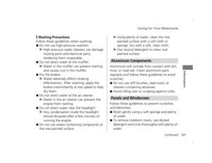 Page 124Caring for Your Motorcycle
121continued
Information
❙Washing Precautions
Follow these guidelines when washing:
●Do not use high-pressure washers:
uHigh-pressure water cl eaners can damage 
moving parts and electrical parts, 
rendering them inoperable.
●Do not direct water at the muffler:
u Water in the muffler can prevent starting 
and causes rust in the muffler.
●Dry the brakes:
uWater adversely affects braking 
effectiveness. After  washing, apply the 
brakes intermittently at low speed to help 
dry...