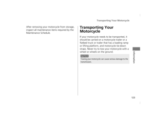 Page 126Transporting Your Motorcycle
123
Information
After removing your motorcycle from storage, 
inspect all maintenance items required by the 
Maintenance Schedule.Transporting Your 
Motorcycle
If your motorcycle needs to be transported, it 
should be carried on a motorcycle trailer or a 
flatbed truck or trailer  that has a loading ramp 
or lifting platform, a nd motorcycle tie-down 
straps. Never try to tow your motorcycle with a 
wheel or wheels on the ground.
NOTICE
Towing your motorcycle can cause...