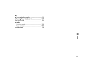 Page 140137
Index
W
Warning Indicators On .............................98
Washing Your Motorcycle ...................... 124
Weight Limit ............................................. 17
Wheels Front removal......................................... 103
Rear removal .......................................... 106
Windscreen................................................ 93
12 NC700X Revision-42MGS6010.book  137 ページ  ２０１１年１２月１３日　火曜日　午後４時１４分  