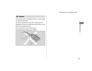 Page 66Maintenance Fundamentals
63
Maintenance
This motorcycle is equipped with a viscous type 
air cleaner element.
Air blow cleaning or any other cleaning can 
degrade the viscous element performance and 
cause the intake of dust.
Do not perform the maintenance.
Should be serviced by your dealer.
Air Cleaner
12 NC700S (NM-1)-32MGS600.book  63 ページ  ２０１２年４月１８日　水曜日　午後６時１７分 