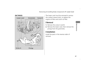 Page 70Removing & Installing Body Components u Lower Cowl
67
Maintenance
(NC700SD) The lower cowl must be removed to service 
the coolant reserve tank, to replace the 
engine oil filter and clutch oil filter.
❙Removal
1.Remove the screw A and B.
2.Remove the lower cowl, then remove the 
prongs from the grommets.
❙Installation
Install the parts in the reverse order of 
removal.
Lower cowlGrommets
Screw A ProngsScrew B
12 NC700S (NM-1)-32MGS600.book  67 ページ  ２０１２年４月１８日　水曜日　午後６時１７分 