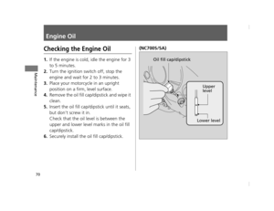 Page 7370
Maintenance
Engine Oil
Checking the Engine Oil
1.If the engine is cold, idle the engine for 3 
to 5 minutes.
2.Turn the ignition switch off, stop the 
engine and wait for 2 to 3 minutes.
3.Place your motorcycle in an upright 
position on a firm, level surface.
4.Remove the oil fill cap/dipstick and wipe it 
clean.
5.Insert the oil fill cap/dipstick until it seats, 
but don’t screw it in.
Check that the oil level is between the 
upper and lower level marks in the oil fill 
cap/dipstick.
6.Securely...