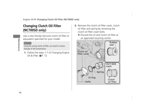 Page 77Engine Oil u Changing Clutch Oil Filter (NC700SD only)
74
Maintenance
Changing Clutch Oil Filter 
(NC700SD only)
Use a new Honda Genuine  clutch oil filter or 
equivalent specified for your model.
1.Follow the steps 1-7 of Changing Engine 
Oil & Filter. 
2P. 72
2.Remove the clutch oil filter cover, clutch 
oil filter and spring by removing the 
clutch oil filter cover bolts. u Discard the oil and cl utch oil filter at 
an approved recycling centre.
NOTICE
Using the wrong clutch oil fi lter can result in...