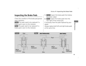 Page 82Brakes u Inspecting the Brake Pads
79
Maintenance
Inspecting the Brake Pads
Check the condition of the brake pad groove 
wear indicators. 
 The pads need to be replaced if a 
brake pad is worn to the indicator.
 The pads need to be replaced if a 
brake pad is worn to the indicator.
1. Inspect the brake pads from below 
the brake caliper.
2. Inspect the brake pads from the 
rear right of the motorcycle.
If necessary have the pads replaced by your 
dealer.
Always replace both left and right brake pads 
at...