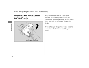 Page 83Brakes u Inspecting the Parking Brake (NC700SD only)
80
Maintenance
Inspecting the Parking Brake 
(NC700SD only)
Place your motorcycle on a firm, level 
surface. Stop the engine and push your 
motorcycle while applying the parking brake 
lever to check the efficacy of the parking 
brake.
If the efficacy of the parking brake become 
weak, have the brake adjusted by your 
dealer.
Parking brake lever
12 NC700S (NM-1)-32MGS600.book  80 ページ  ２０１２年４月１８日　水曜日　午後６時１７分 