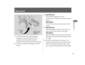 Page 8481
Maintenance
Side Stand
1.Check that the side stand operates 
smoothly. If the side stand is stiff or 
squeaky, clean the pivot area and 
lubricate the pivot bolt with clean grease.
2.Check the spring for damage or loss of 
tension.
3.(NC700S/SA)
Sit on the motorcycle, put the 
transmission in Neutral, and raise the side 
stand.
(NC700SD)
Sit on the motorcycle and raise the side 
stand.
4.(NC700S/SA)
Start the engine, pull the clutch lever in, 
and shift the transmi ssion into gear.
(NC700SD)
Start the...