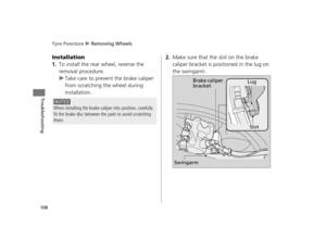 Page 111Tyre Puncture u Removing Wheels
108
Troubleshooting
Installation
1.To install the rear wheel, reverse the 
removal procedure.
uTake care to prevent the brake caliper 
from scratching the wheel during 
installation.
2.Make sure that the slot on the brake 
caliper bracket is positioned in the lug on 
the swingarm.
NOTICE
When installing the brake calip er into position, carefully 
fit the brake disc between the pads to avoid scratching 
them.
Swingarm Slot
Lug
Brake caliper 
bracket
12 NC700X...