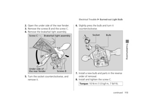 Page 116Electrical Trouble u Burned-out Light Bulb
113continued
Troubleshooting
2.Open the under side of the rear fender.
3.Remove the screws B and the screw C.
4.Remove the brake/tail light assembly.
5.Turn the socket counterclockwise, and 
remove it.
6.Slightly press the bulb and turn it 
counterclockwise.
7.Install a new bulb and parts in the reverse 
order of removal.
8.Install and tighten the screw C.
Screw CBrake/tail light assembly
Under side of 
the rear fender Screws B
Torque: 10 N·m (1.0 kgf·m, 7...