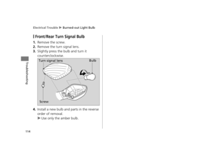 Page 117Electrical Trouble u Burned-out Light Bulb
114
Troubleshooting
❙Front/Rear Turn Signal Bulb
1.Remove the screw.
2.Remove the turn signal lens.
3.Slightly press the bulb and turn it 
counterclockwise.
4.Install a new bulb and parts in the reverse 
order of removal.
uUse only the amber bulb.
Bulb
Turn signal lens
Screw
12 NC700X Revision-42MGS6010.book  114 ページ  ２０１１年１２月１３日　火曜日　午後４時１４分  