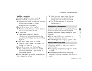 Page 128Caring for Your Motorcycle
125continued
Information
❙Washing Precautions
Follow these guidelines when washing:
●Do not use high-pressure washers:
uHigh-pressure water cl eaners can damage 
moving parts and electrical parts, 
rendering them inoperable.
●Do not direct water at the muffler:
u Water in the muffler can prevent starting 
and causes rust in the muffler.
●Dry the brakes:
uWater adversely affects braking 
effectiveness. After  washing, apply the 
brakes intermittently at low speed to help 
dry...