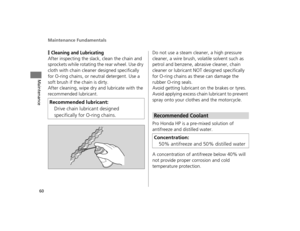 Page 63Maintenance Fundamentals
60
Maintenance
❙Cleaning and Lubricating
After inspecting the slack, clean the chain and 
sprockets while rotating the rear wheel. Use dry 
cloth with chain cleaner designed specifically 
for O-ring chains, or ne utral detergent. Use a 
soft brush if the chain is dirty.
After cleaning, wipe dry and lubricate with the 
recommended lubricant. Do not use a steam cleaner, a high pressure 
cleaner, a wire brush, volatile solvent such as 
petrol and benzene, abrasive cleaner, chain...