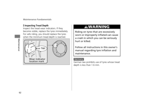 Page 65Maintenance Fundamentals
62
Maintenance
❙Inspecting Tread Depth
Inspect the tread wear indicators. If they 
become visible, replace the tyres immediately.
For safe riding, you should replace the tyres 
when the minimum tread depth is reached.
German law prohibits use of tyres whose tread 
depth is less than 1.6 mm.
Wear indicator 
location mark
or TWI
3WARNING
Riding on tyres that are excessively 
worn or improperly inflated can cause 
a crash in which you can be seriously 
hurt or killed.
Follow all...