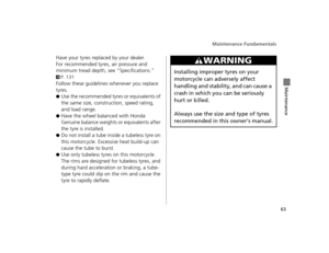 Page 66Maintenance Fundamentals
63
Maintenance
Have your tyres replaced by your dealer.
For recommended tyres, air pressure and 
minimum tread depth, see “Specifications.” 
2P. 131
Follow these guidelines whenever you replace 
tyres.
●Use the recommended tyre s or equivalents of 
the same size, constr uction, speed rating, 
and load range.
●Have the wheel balanced with Honda 
Genuine balance weights or equivalents after 
the tyre is installed.
●Do not install a tube inside a tubeless tyre on 
this motorcycle....