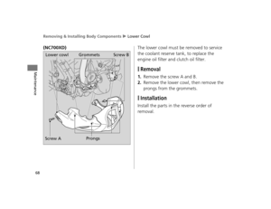Page 71Removing & Installing Body Components u Lower Cowl
68
Maintenance
(NC700XD) The lower cowl must be removed to service 
the coolant reserve tank, to replace the 
engine oil filter and clutch oil filter.
❙Removal
1.Remove the screw A and B.
2.Remove the lower cowl, then remove the 
prongs from the grommets.
❙Installation
Install the parts in the reverse order of 
removal.
Lower cowl Grommets
Screw A ProngsScrew B
12 NC700X Revision-42MGS6010.book  68 ページ  ２０１１年１２月１３日　火曜日　午後４時１４分  