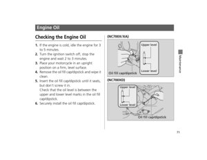 Page 7471
Maintenance
Engine Oil
Checking the Engine Oil
1.If the engine is cold, idle the engine for 3 
to 5 minutes.
2.Turn the ignition switch off, stop the 
engine and wait 2 to 3 minutes.
3.Place your motorcycle in an upright 
position on a firm, level surface.
4.Remove the oil fill cap/dipstick and wipe it 
clean.
5.Insert the oil fill cap/dipstick until it seats, 
but don’t screw it in.
Check that the oil le vel is between the 
upper and lower level marks in the oil fill 
cap/dipstick.
6.Securely install...