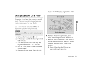 Page 76Engine Oil u Changing Engine Oil & Filter
73continued
Maintenance
Changing Engine Oil & Filter
Changing the oil and filter requires special 
tools. We recommend that you have your 
motorcycle serviced by your dealer.
Use a new Honda Genuine oil filter or 
equivalent specified for your model.
1.Remove the lower cowl. 2P. 67
2.If the engine is cold, idle the engine for 3 
to 5 minutes.
3.Turn the ignition switch off, stop the 
engine and wait for 2 to 3 minutes.
4.Park on a firm, level surface and lower...