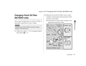 Page 78Engine Oil u Changing Clutch Oil Filter (NC700XD only)
75continued
Maintenance
Changing Clutch Oil Filter
(NC700XD only)
Use a new Honda Genuine clutch oil filter or 
equivalent specified for your model.
1.Follow the steps 1-7 of Changing Engine 
Oil & Filter. 
2P. 73
2.Remove the clutch oil filter cover, clutch 
oil filter and spring by removing the clutch 
oil filter cover bolts.
uDiscard the oil and clutch oil filter at an 
approved recycling centre.
NOTICE
Using the wrong clutch oil filter can result...