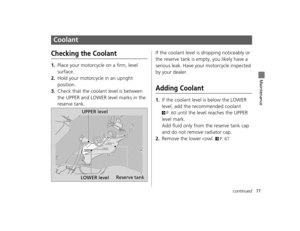 Page 8077continued
Maintenance
Coolant
Checking the Coolant
1.Place your motorcycle on a firm, level 
surface.
2.Hold your motorcycle in an upright 
position.
3.Check that the coolant level is between 
the UPPER and LOWER level marks in the 
reserve tank.If the coolant level is dropping noticeably or 
the reserve tank is empty, you likely have a 
serious leak. Have your
 motorcycle inspected 
by your dealer.Adding Coolant
1.If the coolant level is below the LOWER 
level, add the recommended coolant 
2P. 60...