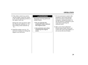 Page 31Exposed moving parts can
cause injury.
Do not operate the
outboard motor without
the engine cover.
Use extreme care when
installing the engine
cover.
29
OPERATION
If it was necessary to remove the
emergency stop switch lanyard
from your wrist to perform the
emergency starting procedure, be
sure the lanyard is attached to your
wrist before operating the
outboard motor. If the choke control was used to
start the engine, return the control
to the normal operating position as
the engine warms up.
Have your...