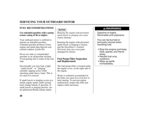 Page 50Gasoline is highly
flammable and explosive.
You can be burned or
seriously injured when
handling fuel.
Stop the engine and keep
heat, sparks, and flame
away.
Handle fuel only
outdoors.
Wipe up spills
immediately.
48 FUEL RECOMMENDATIONS
Fuel Pump Filter Inspection
and Replacement
Use unleaded gasoline with a pump
octane rating of 86 or higher.
SERVICING YOUR OUTBOARD MOTOR
Running the engine with persistent
spark knock or pinging can cause
engine damage.
Distributor’s Limited
Warranty Your outboard motor...