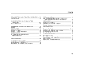 Page 85
83
INDEX
.. GEARSHIFTING AND THROTTLE OPERATION . 31
.............................................................. Gearshif t Lever . 13
HARD STARTING OR STALLS AFTER
............................................................... STARTING . 62
....................................................... Honda Publications . 76
.................... IMPORTANT SAFETY INFORMATION . 6
........................................................................... INDEX . 82...