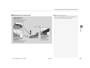 Page 176Continued175
uuAdjusting the Seats uAdjusting the Seat Positions
Controls
■Adjusting th e front manual seats*1Adjusting the front manual seats*
Once a seat is adjusted co rrectly, rock it back and 
forth to make sure it is locked in position.
Horizontal Position 
Adjustment
Pull up on the bar to move the 
seat, then release the bar.
Height Adjustment(Driver side only)
Pull up or push down the lever 
to raise or lower the seat.
Seat-back Angle 
Adjustment
Pull up the lever to 
change the angle.
* Not...