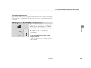 Page 182181
uuAdjusting the Seats uAdjusting the Seat Positions
Continued
Controls
To reinstall a head restraint:
Insert the legs back in place,  then adjust the head restraint to an appropriate height 
while pressing the release button (s). Pull up on the restraint to make sure it is locked 
in position.
A passenger in the third row seating position 
should put the head restraint in the upright 
position before the vehicle begins moving.
To fold down the head restraint:
Pull the strap.
To put the head restraint...