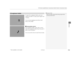 Page 200Continued199
uuInterior Lights/Interior Convenience Items uInterior Convenience Items
Controls
To open the sunglasses holder, push and 
release the indent. To clos e, push it again until 
it latches.
You can store eyeglasses and other small 
items in this holder.
■Conversation mirror*
The sunglasses holder comes with a mirror. 
Open the sunglasses holder fully, then push it 
back to the first detent.
You can use the mirror to view the rear seats.
■Sunglasses Holder1 Sunglasses Holder
Keep the holder...