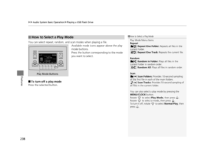 Page 239uuAudio System Basic Operation uPlaying a USB Flash Drive
238
Features
You can select repeat, random, and scan modes when playing a file.
Available mode icons appear above the play 
mode buttons.
Press the button corresponding to the mode 
you want to select.
■To turn off a play mode
Press the selected button.
■How to Select a Play Mode1 How to Select a Play Mode
Play Mode Menu Items
Repeat
 Repeat One Folder:  Repeats all files in the 
current folder.  Repeat One Track:  Repeats the current file.
Random...