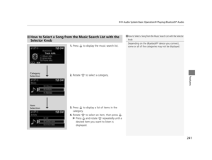Page 242241
uuAudio System Basic Operation uPlaying  Bluetooth ® Audio
Features
1. Press   to display the music search list.
2. Rotate   to select a category.
3. Press   to display a list of items in the 
category.
4. Rotate   to select an item, then press  .
u Press   and rotate   repeatedly until a 
desired item you want to listen is 
displayed.
■How to Select a Song from the Music Search List with the 
Selector Knob1How to Select a Song from the Music Search List with the Selector 
Knob
Depending on the...