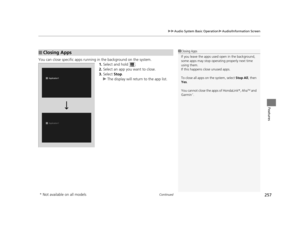 Page 258Continued257
uuAudio System Basic Operation uAudio/Information Screen
Features
You can close specific apps running in the background on the system.
1.Select and hold  .
2. Select an app you want to close.
3. Select  Stop.
u The display will return to the app list.
■Closing Apps1Closing Apps
If you leave the apps used open in the background, 
some apps may stop operati ng properly next time 
using them.
If this happens close unused apps.
To close all apps on the system, select  Stop All, then 
Yes .
You...