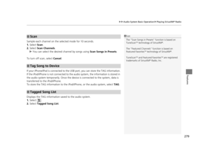 Page 280279
uuAudio System Basic Operation uPlaying SiriusXM ® Radio
Features
Sample each channel on the selected mode for 10 seconds.
1. Select  Scan.
2. Select  Scan Channels.
u You can select the desired channel by songs using  Scan Songs in Presets.
To turn off scan, select  Cancel.
If your iPhone/iPod is connected to the US B port, you can store the TAG information.
If the iPod/iPhone is not connected to the audio system, the information is stored in 
the audio system tempor arily. Once the device is conn...