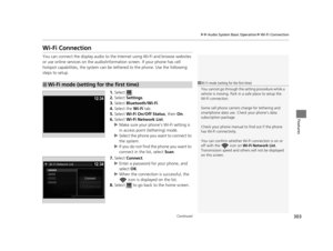 Page 304303
uuAudio System Basic Operation uWi-Fi Connection
Continued
Features
Wi-Fi Connection
You can connect the display audio to the Internet using Wi-Fi and browse websites 
or use online services on the audio/information screen. If your phone has cell 
hotspot capabilities, the system can be tethered to the phone. Use the following 
steps to setup.
1.Select .
2. Select  Settings .
3. Select  Bluetooth/Wi-Fi .
4. Select the  Wi-Fi tab.
5. Select  Wi-Fi On/Off Status , then On.
6. Select  Wi-Fi Network List...