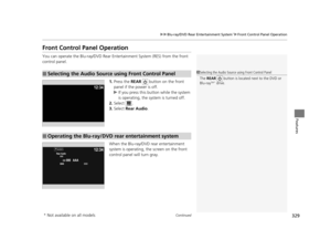 Page 330329
uuBlu-ray/DVD Rear Entertainment System*uFront Control Panel Operation
Continued
Features
Front Control Panel Operation
You can operate the Blu-ray/DVD Rear En tertainment System (RES) from the front 
control panel.
1.Press the  REAR   button on the front 
panel if the power is off.
u If you press this butt on while the system 
is operating, the system is turned off.
2. Select .
3. Select  Rear Audio.
When the Blu-ray/DVD rear entertainment 
system is operating, the screen on the front 
control panel...