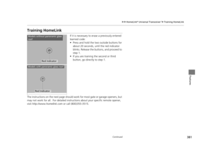 Page 382381
uuHomeLink ® Universal Transceiver*u Training HomeLink
Continued
Features
Training HomeLink
If it is necessary to er ase a previously entered 
learned code:
• Press and hold the two outside buttons for 
about 20 seconds, until the red indicator 
blinks. Release the bu ttons, and proceed to 
step 1.
• If you are training the second or third 
button, go directly to step 1.
The instructions on the next page should  work for most gate or garage openers, but 
may not work for all.  For detailed instru...