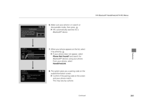 Page 392391
uuBluetooth ® HandsFreeLink ®u HFL Menus
Continued
Features
6. Make sure your phone is in search or 
discoverable mode, then press  .
u HFL automatically searches for a 
Bluetooth ® device.
7. When your phone appears on the list, select 
it by pressing  .
u If your phone does not appear, select 
Phone Not Found?  and search for 
Bluetooth ® devices using your phone. 
From your phone, select 
HandsFreeLink .
8. The system gives you a pairing code on the 
audio/information screen.
u Confirm if the...