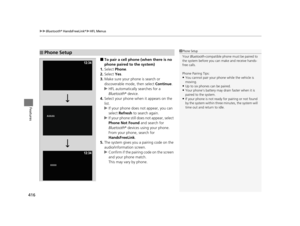 Page 417uuBluetooth ® HandsFreeLink ®u HFL Menus
416
Features
■To pair a cell phone (when there is no 
phone paired to the system)
1. Select  Phone .
2. Select  Yes.
3. Make sure your phone is search or 
discoverable mode, then select  Continue.
u HFL automatically searches for a 
Bluetooth ® device.
4. Select your phone when it appears on the 
list.
u If your phone does not appear, you can 
select  Refresh  to search again.
u If your phone still does not appear, select 
Phone Not Found and search for 
Bluetooth...