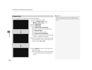 Page 423uuBluetooth ® HandsFreeLink ®u HFL Menus
422
Features
Up to 20 speed dial numbers can be stored per phone.
To store a speed dial number:
1.Go to the  Phone menu  screen.
2Phone menu screen  P. 414
2.Select  Speed Dial .
3. Select  New Entry.
From  Import from Call History:
u Select a number from the call history.
From  Manual Input :
u Input the number manually.
From  Import from Phonebook :
u Select a number from the connected cell 
phone’s imported phonebook.
4. When the speed dial is  successfully...