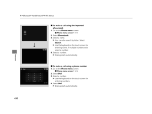 Page 431430
uuBluetooth ® HandsFreeLink ®u HFL Menus
Features
■To make a call using the imported 
phonebook
1. Go to the  Phone menu  screen.
2Phone menu screen  P. 414
2.Select  Phonebook .
3. Select a name.
u You can also search  by letter. Select 
Search .
u Use the keyboard on the touch screen for 
entering name, if multiple numbers exist 
select a number.
4. Select a number.
u Dialing starts automatically.
■To make a call using a phone number
1. Go to the  Phone menu  screen.
2Phone menu screen  P. 414...