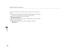 Page 447446
uuBefore Driving uDriving Preparation
Driving
• Be sure items placed on the floor behind the front seats cannot roll under the 
seats.
u They can interfere with the  driver’s ability to operate the pedals, the operation 
of the seats, or the operation  of the sensors under the seats.
• Everyone in the vehicle must  fasten their seat belt.
2Fastening a Seat Belt  P. 40
•Make sure that the indicators in the ins trument panel come on when you start the 
vehicle, and go off soon after.
u Always have a...