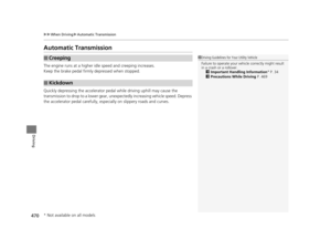 Page 471470
uuWhen Driving uAutomatic Transmission
Driving
Automatic Transmission
The engine runs at a higher id le speed and creeping increases.
Keep the brake pedal firmly  depressed when stopped.
Quickly depressing the accelerator pedal while driving uphill may cause the 
transmission to drop to a lower gear, unex pectedly increasing vehicle speed. Depress 
the accelerator pedal carefully, especi ally on slippery roads and curves.
■Creeping
■Kickdown
1Driving Guidelines for Your Utility Vehicle
Failure to...