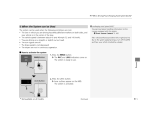 Page 512Continued511
uuWhen Driving uLane Keeping Assist System (LKAS)*
Driving
The system can be used when th e following conditions are met.
• The lane in which you are driving has detectable lane markers on both sides, and 
your vehicle is in the center of the lane.
• The vehicle speed is between about 45 and 90 mph (72 and 145 km/h).
• You are driving on a straight or slightly curved road.
• The turn signals are off.
• The brake pedal is not depressed.
• The wipers are not in  continuous operation.
■How to...